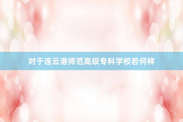 对于连云港师范高级专科学校若何样