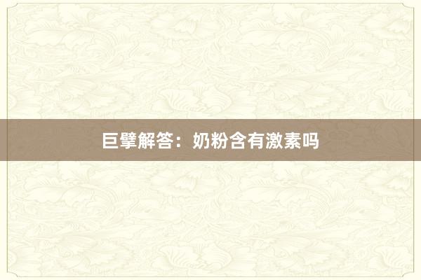 巨擘解答：奶粉含有激素吗