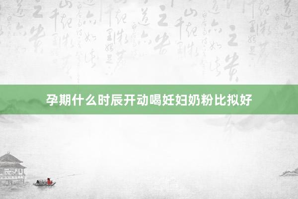 孕期什么时辰开动喝妊妇奶粉比拟好