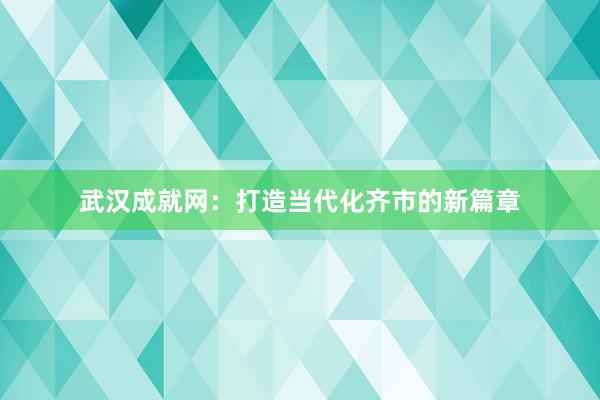 武汉成就网：打造当代化齐市的新篇章