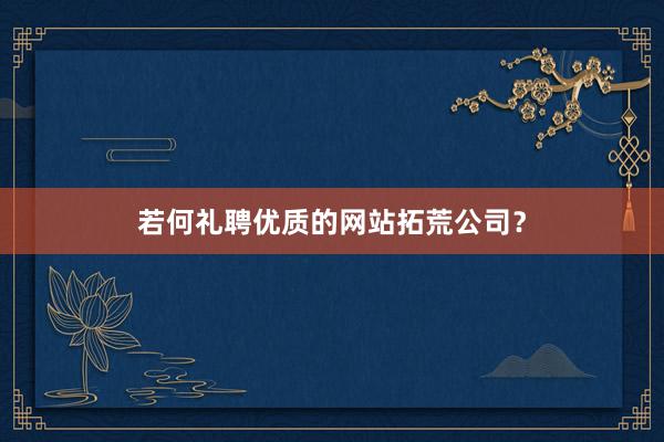 若何礼聘优质的网站拓荒公司？