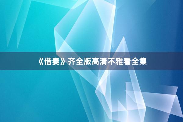 《借妻》齐全版高清不雅看全集