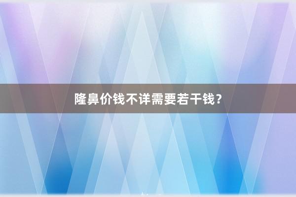 隆鼻价钱不详需要若干钱?